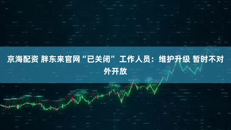 京海配资 胖东来官网“已关闭” 工作人员：维护升级 暂时不对外开放