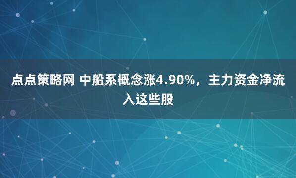 点点策略网 中船系概念涨4.90%，主力资金净流入这些股