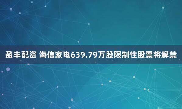 盈丰配资 海信家电639.79万股限制性股票将解禁