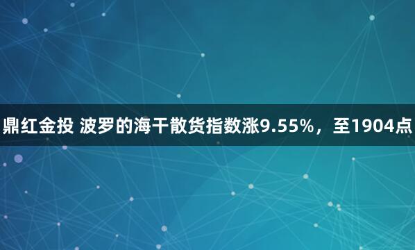 鼎红金投 波罗的海干散货指数涨9.55%，至1904点