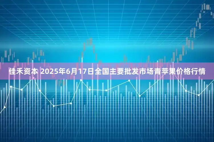 佳禾资本 2025年6月17日全国主要批发市场青苹果价格行情