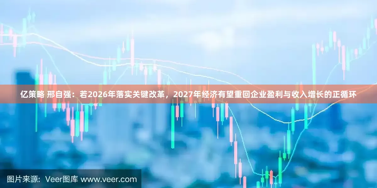 亿策略 邢自强：若2026年落实关键改革，2027年经济有望重回企业盈利与收入增长的正循环