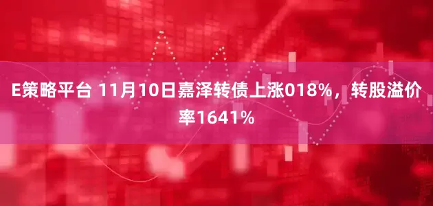 E策略平台 11月10日嘉泽转债上涨018%，转股溢价率1641%