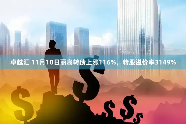 卓越汇 11月10日丽岛转债上涨116%，转股溢价率3149%