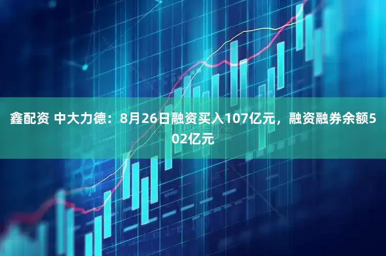 鑫配资 中大力德：8月26日融资买入107亿元，融资融券余额502亿元