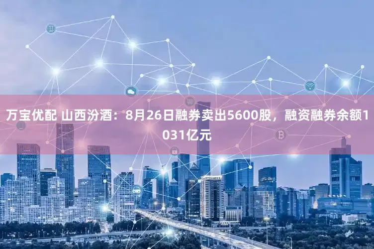 万宝优配 山西汾酒：8月26日融券卖出5600股，融资融券余额1031亿元