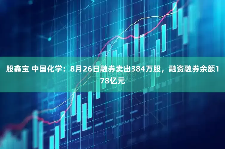 股鑫宝 中国化学：8月26日融券卖出384万股，融资融券余额178亿元