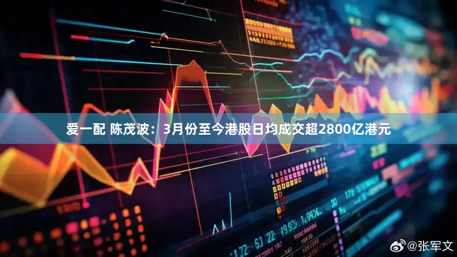 爱一配 陈茂波：3月份至今港股日均成交超2800亿港元
