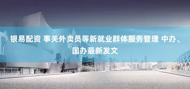 银易配资 事关外卖员等新就业群体服务管理 中办、国办最新发文